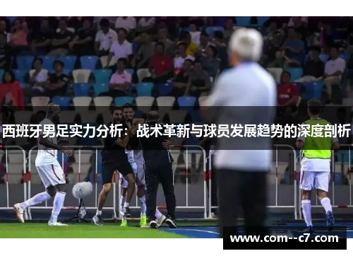 西班牙男足实力分析：战术革新与球员发展趋势的深度剖析