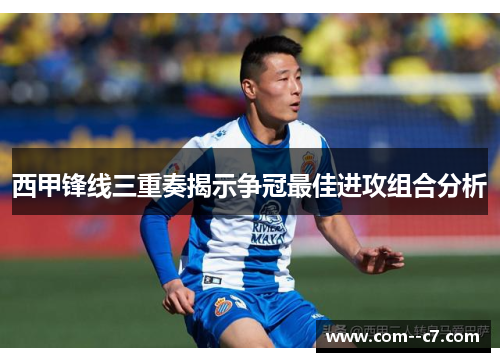 西甲锋线三重奏揭示争冠最佳进攻组合分析