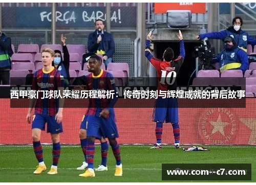 西甲豪门球队荣耀历程解析：传奇时刻与辉煌成就的背后故事