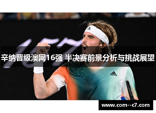 辛纳晋级澳网16强 半决赛前景分析与挑战展望