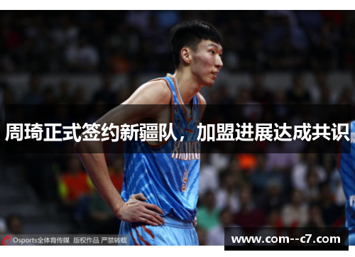 周琦正式签约新疆队，加盟进展达成共识
