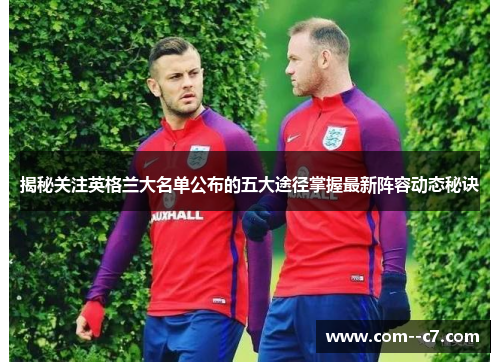 揭秘关注英格兰大名单公布的五大途径掌握最新阵容动态秘诀