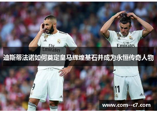 迪斯蒂法诺如何奠定皇马辉煌基石并成为永恒传奇人物 迪斯蒂法诺如何奠定皇马辉煌基石并成为永恒传奇人物
