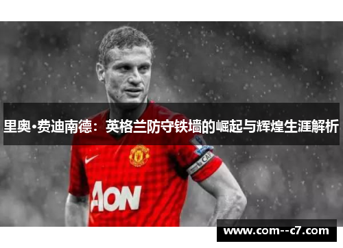 里奥·费迪南德：英格兰防守铁墙的崛起与辉煌生涯解析