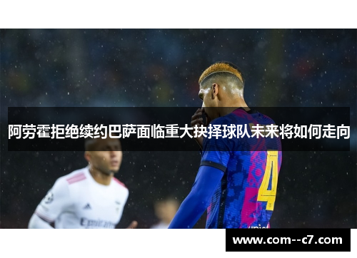 阿劳霍拒绝续约巴萨面临重大抉择球队未来将如何走向