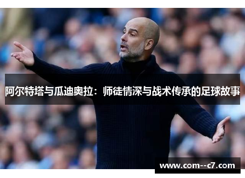 阿尔特塔与瓜迪奥拉：师徒情深与战术传承的足球故事