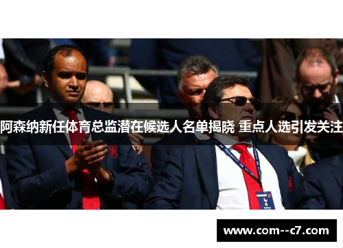 阿森纳新任体育总监潜在候选人名单揭晓 重点人选引发关注 阿森纳新任体育总监潜在候选人名单揭晓 重点人选引发关注