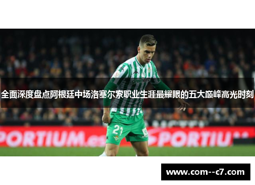 全面深度盘点阿根廷中场洛塞尔索职业生涯最耀眼的五大巅峰高光时刻 全面深度盘点阿根廷中场洛塞尔索职业生涯最耀眼的五大巅峰高光时刻