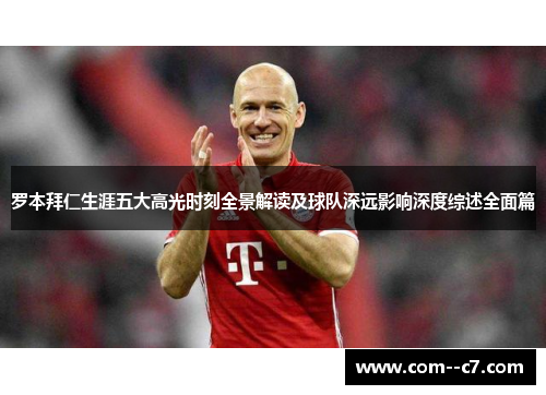 罗本拜仁生涯五大高光时刻全景解读及球队深远影响深度综述全面篇 罗本拜仁生涯五大高光时刻全景解读及球队深远影响深度综述全面篇