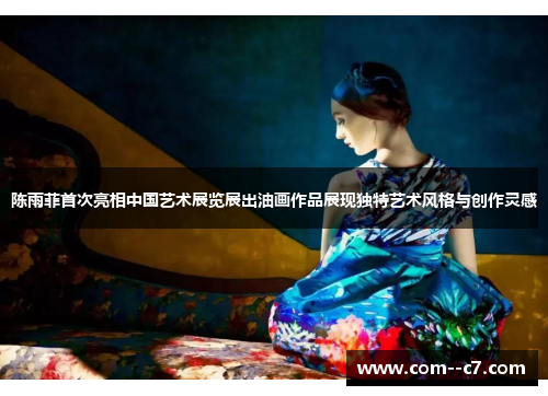 陈雨菲首次亮相中国艺术展览展出油画作品展现独特艺术风格与创作灵感 陈雨菲首次亮相中国艺术展览展出油画作品展现独特艺术风格与创作灵感
