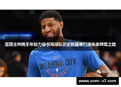 雷霆主帅携手年轻力量书写球队历史新篇章打造未来辉煌之路 雷霆主帅携手年轻力量书写球队历史新篇章打造未来辉煌之路