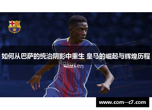 如何从巴萨的统治阴影中重生 皇马的崛起与辉煌历程