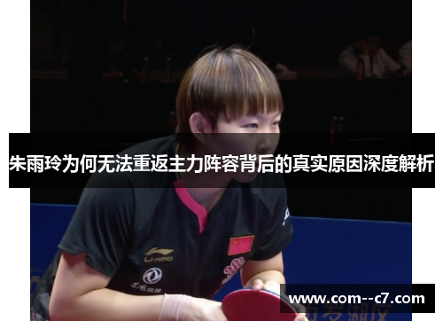 朱雨玲为何无法重返主力阵容背后的真实原因深度解析 朱雨玲为何无法重返主力阵容背后的真实原因深度解析