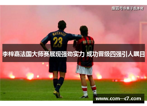 李梓嘉法国大师赛展现强劲实力 成功晋级四强引人瞩目