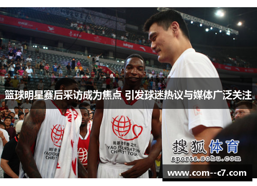 篮球明星赛后采访成为焦点 引发球迷热议与媒体广泛关注