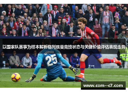 以国家队赛事为样本解析格列兹曼竞技状态与关键价值评估表现走势