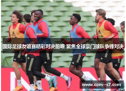国际足球友谊赛精彩对决前瞻 聚焦全球豪门球队争锋对决