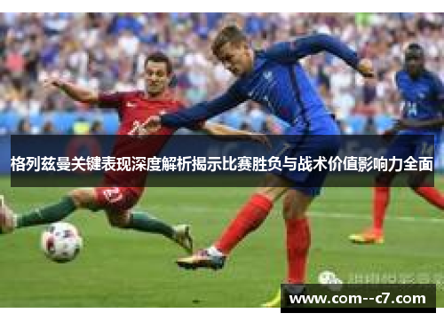 格列兹曼关键表现深度解析揭示比赛胜负与战术价值影响力全面