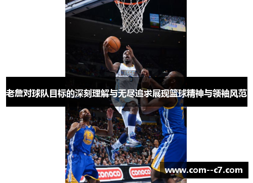 老詹对球队目标的深刻理解与无尽追求展现篮球精神与领袖风范