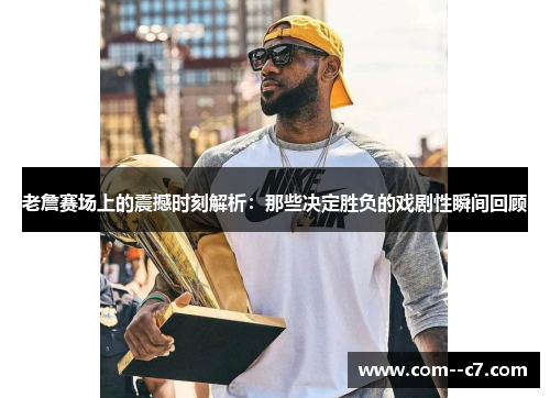 老詹赛场上的震撼时刻解析：那些决定胜负的戏剧性瞬间回顾