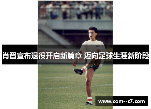 肖智宣布退役开启新篇章 迈向足球生涯新阶段 肖智宣布退役开启新篇章 迈向足球生涯新阶段