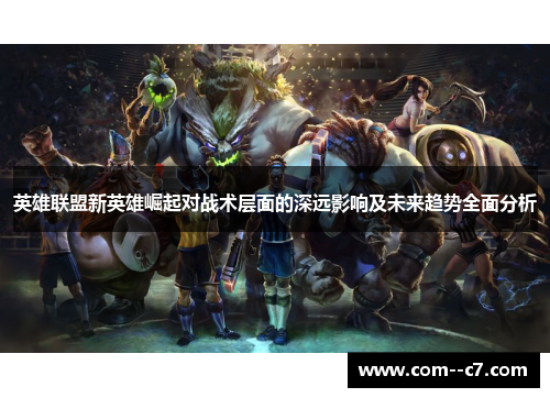 英雄联盟新英雄崛起对战术层面的深远影响及未来趋势全面分析