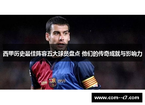 西甲历史最佳阵容五大球员盘点 他们的传奇成就与影响力 西甲历史最佳阵容五大球员盘点 他们的传奇成就与影响力
