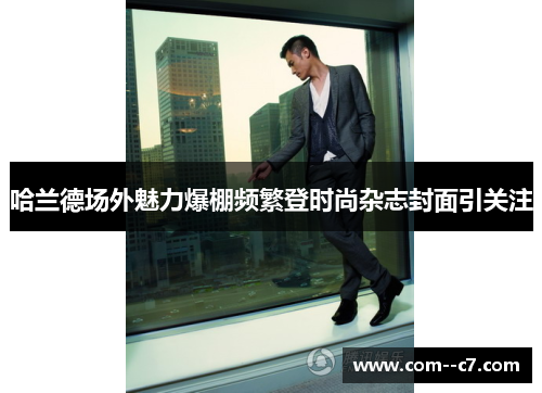 哈兰德场外魅力爆棚频繁登时尚杂志封面引关注