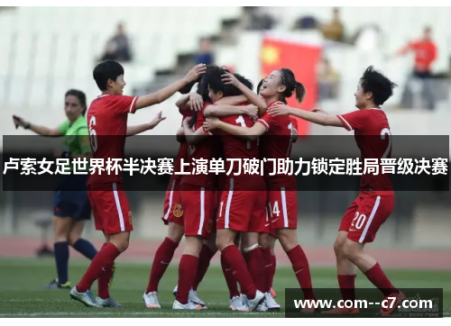 卢索女足世界杯半决赛上演单刀破门助力锁定胜局晋级决赛