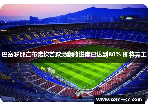 巴塞罗那宣布诺坎普球场翻修进度已达到80% 即将完工