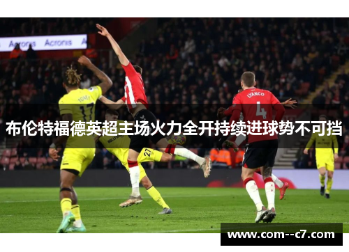 布伦特福德英超主场火力全开持续进球势不可挡