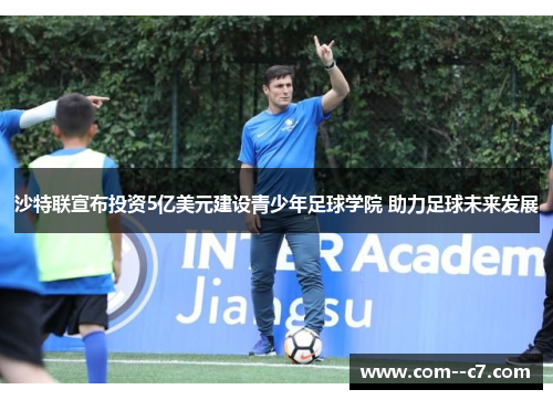 沙特联宣布投资5亿美元建设青少年足球学院 助力足球未来发展