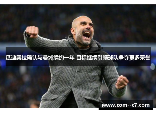 瓜迪奥拉确认与曼城续约一年 目标继续引领球队争夺更多荣誉