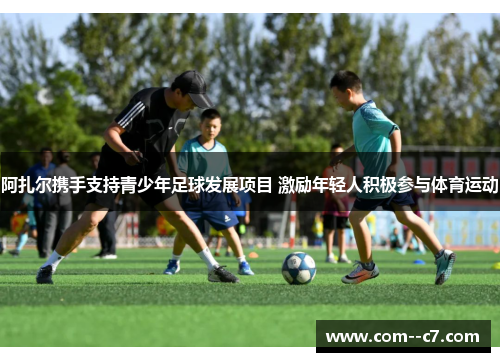 阿扎尔携手支持青少年足球发展项目 激励年轻人积极参与体育运动