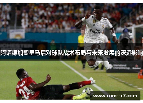 阿诺德加盟皇马后对球队战术布局与未来发展的深远影响