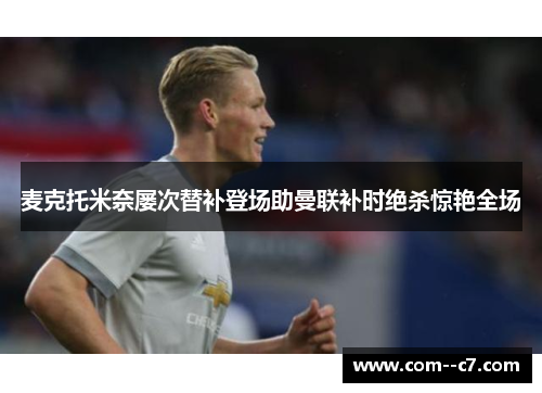 麦克托米奈屡次替补登场助曼联补时绝杀惊艳全场