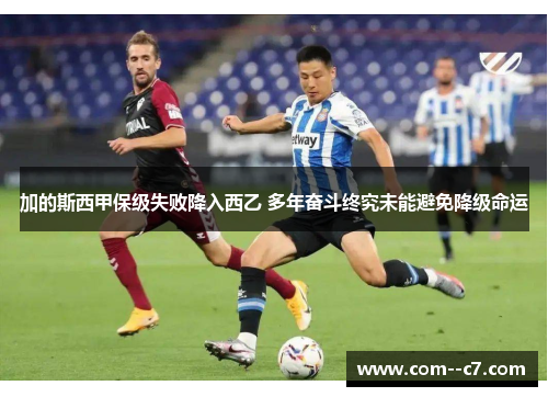 加的斯西甲保级失败降入西乙 多年奋斗终究未能避免降级命运