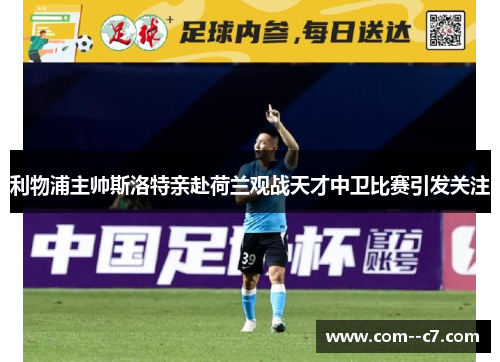 利物浦主帅斯洛特亲赴荷兰观战天才中卫比赛引发关注