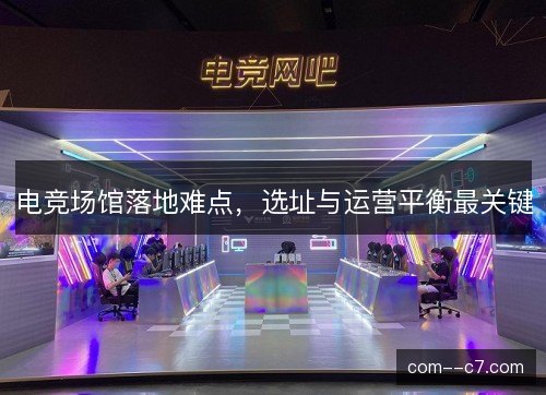 电竞场馆落地难点，选址与运营平衡最关键