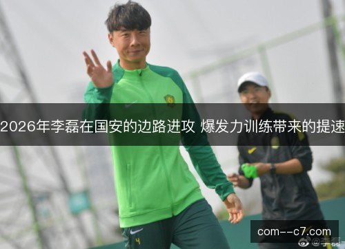 2026年李磊在国安的边路进攻 爆发力训练带来的提速